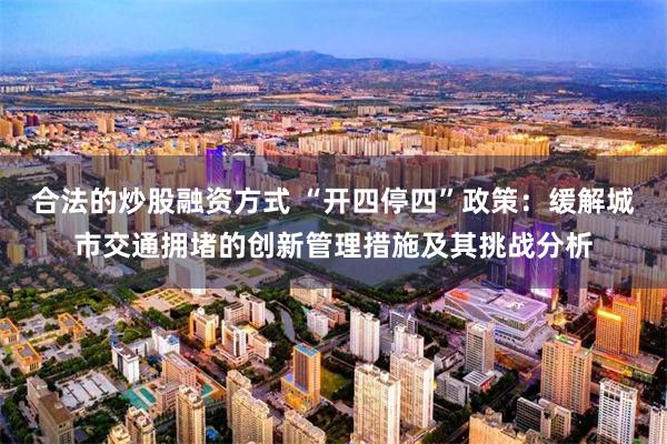 合法的炒股融资方式 “开四停四”政策：缓解城市交通拥堵的创新管理措施及其挑战分析