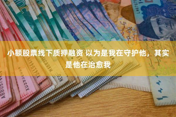 小额股票线下质押融资 以为是我在守护他，其实是他在治愈我