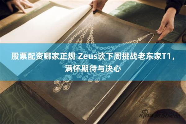 股票配资哪家正规 Zeus谈下周挑战老东家T1，满怀期待与决心