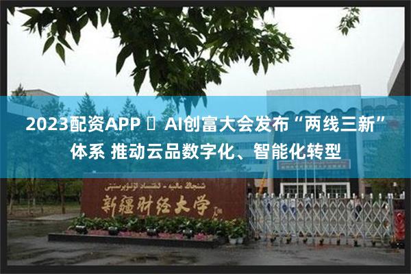 2023配资APP ​AI创富大会发布“两线三新”体系 推动云品数字化、智能化转型