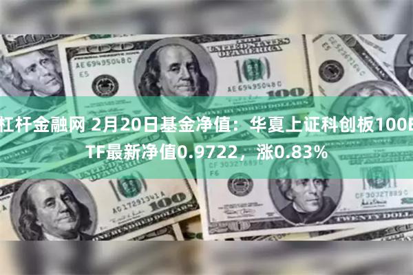 杠杆金融网 2月20日基金净值：华夏上证科创板100ETF最新净值0.9722，涨0.83%