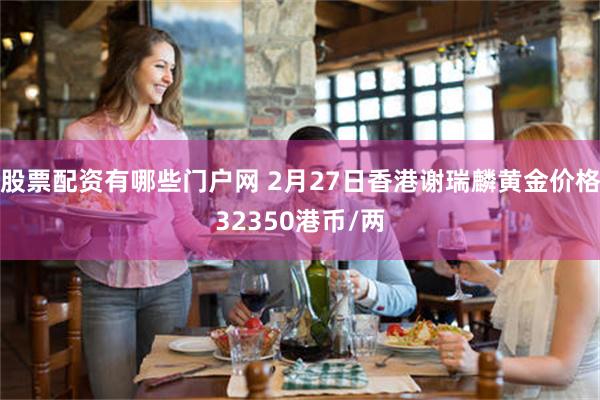 股票配资有哪些门户网 2月27日香港谢瑞麟黄金价格32350港币/两