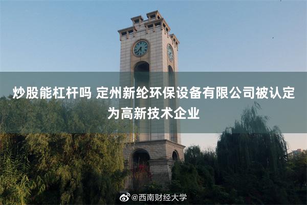 炒股能杠杆吗 定州新纶环保设备有限公司被认定为高新技术企业