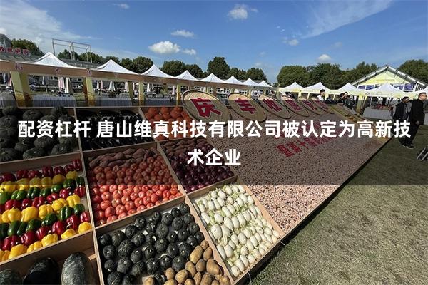 配资杠杆 唐山维真科技有限公司被认定为高新技术企业