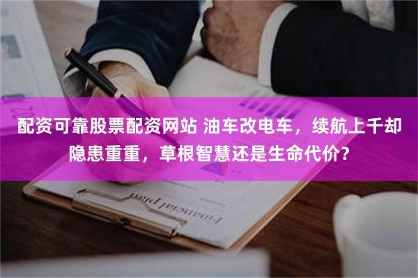 配资可靠股票配资网站 油车改电车，续航上千却隐患重重，草根智慧还是生命代价？