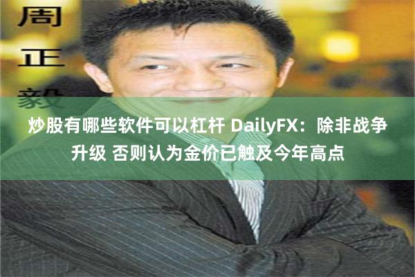 炒股有哪些软件可以杠杆 DailyFX：除非战争升级 否则认为金价已触及今年高点