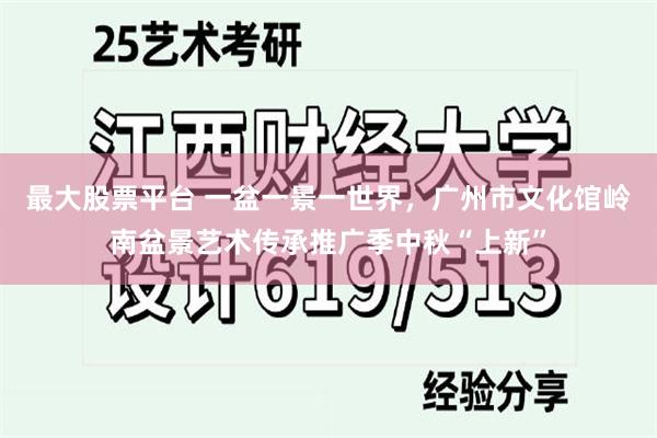 最大股票平台 一盆一景一世界，广州市文化馆岭南盆景艺术传承推广季中秋“上新”