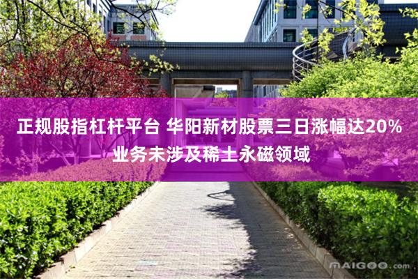 正规股指杠杆平台 华阳新材股票三日涨幅达20% 业务未涉及稀土永磁领域