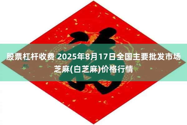 股票杠杆收费 2025年8月17日全国主要批发市场芝麻(白芝麻)价格行情