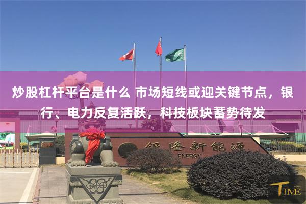 炒股杠杆平台是什么 市场短线或迎关键节点,银行、电力反复活跃,科技板块蓄势待发